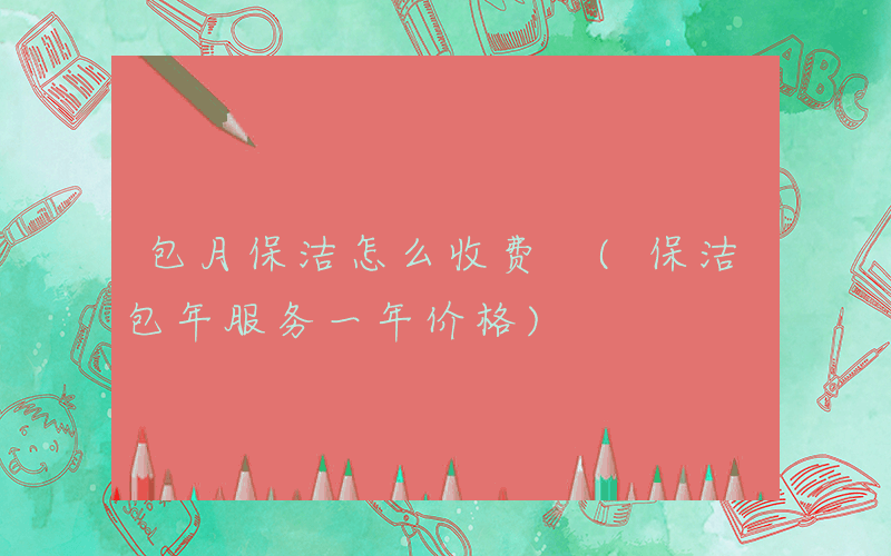 包月保洁怎么收费 (保洁包年服务一年价格)